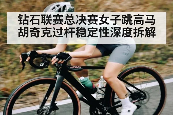 钻石联赛总决赛女子跳高马胡奇克过杆稳定性深度拆解 | Queen Bounty
