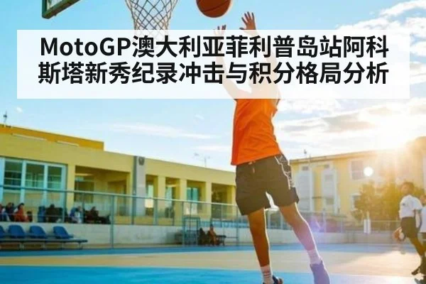 MotoGP澳大利亚菲利普岛站阿科斯塔新秀纪录冲击与积分格局分析 | Queen Bounty